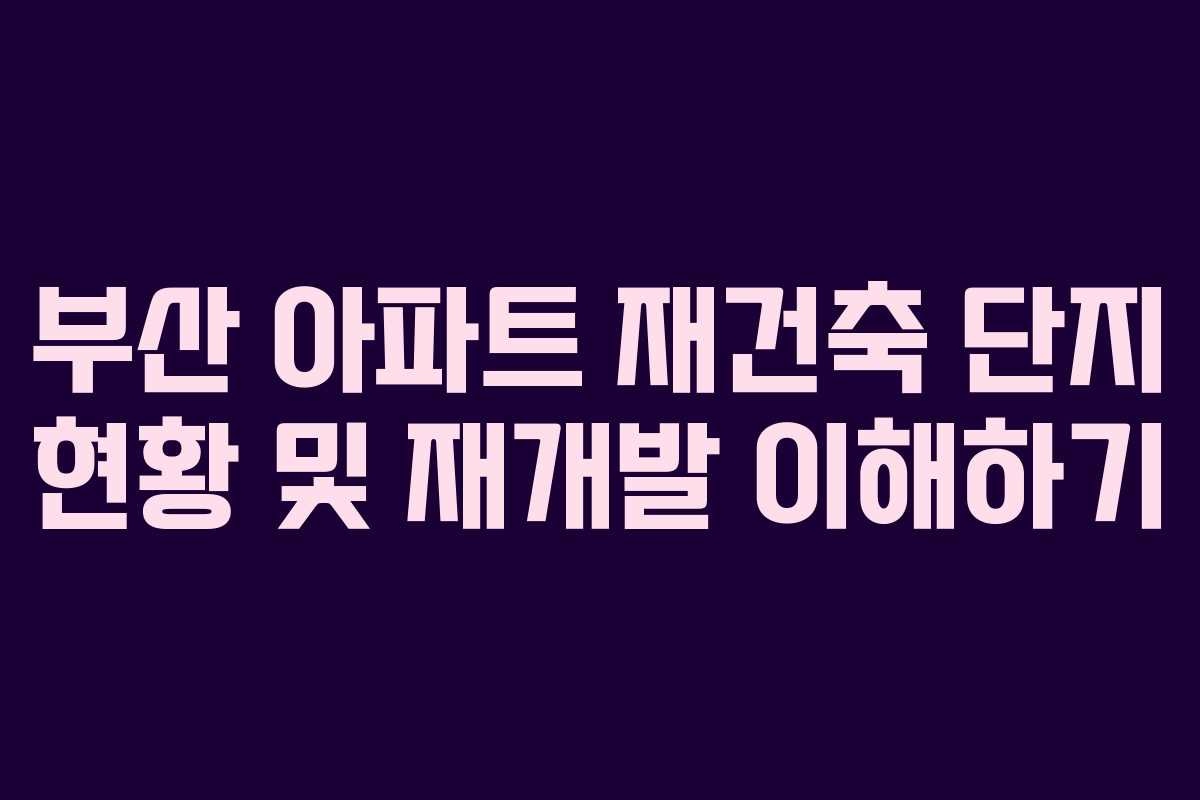 부산 아파트 재건축 단지 현황 및 재개발 이해하기