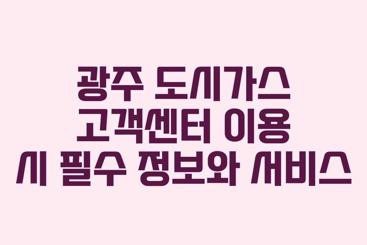 광주 도시가스 고객센터 이용 시 필수 정보와 서비스