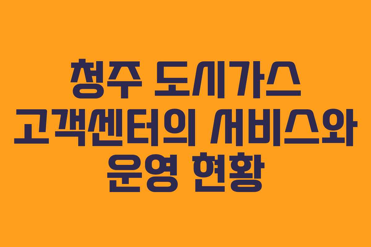 청주 도시가스 고객센터의 서비스와 운영 현황
