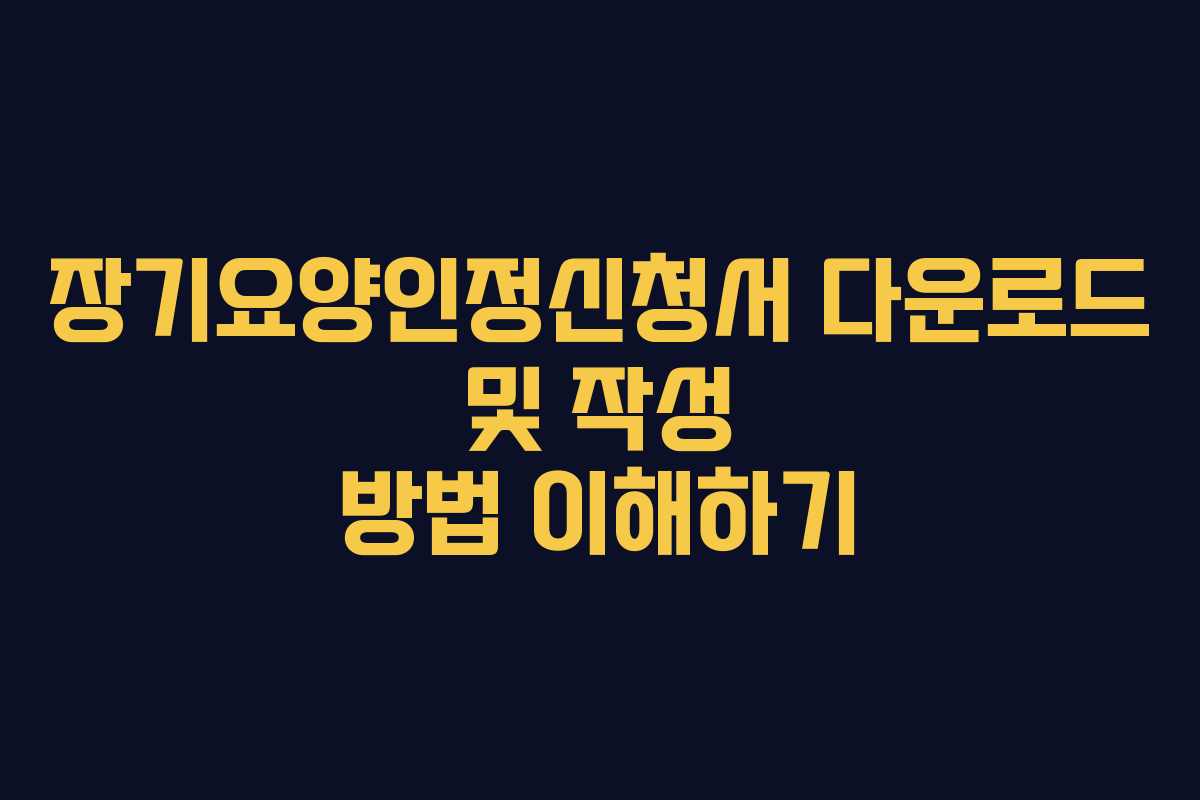 장기요양인정신청서 다운로드 및 작성 방법 이해하기