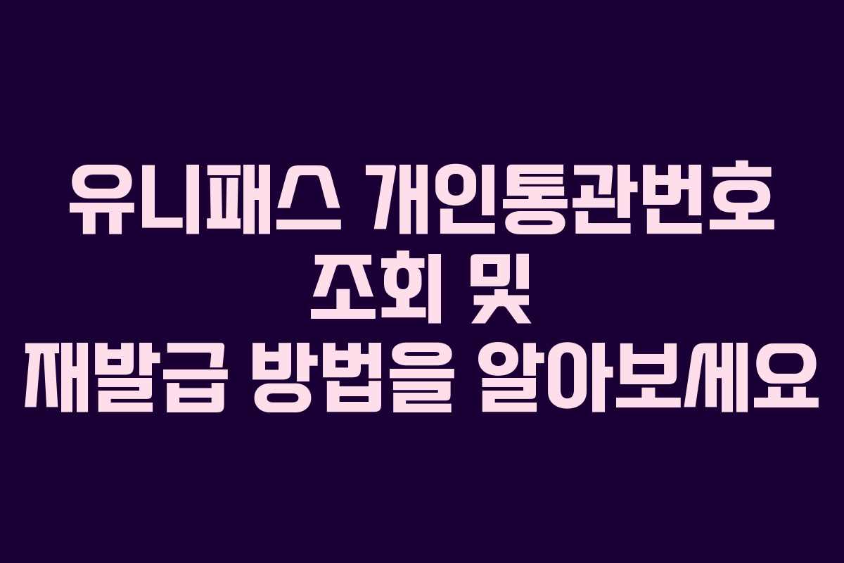 유니패스 개인통관번호 조회 및 재발급 방법을 알아보세요