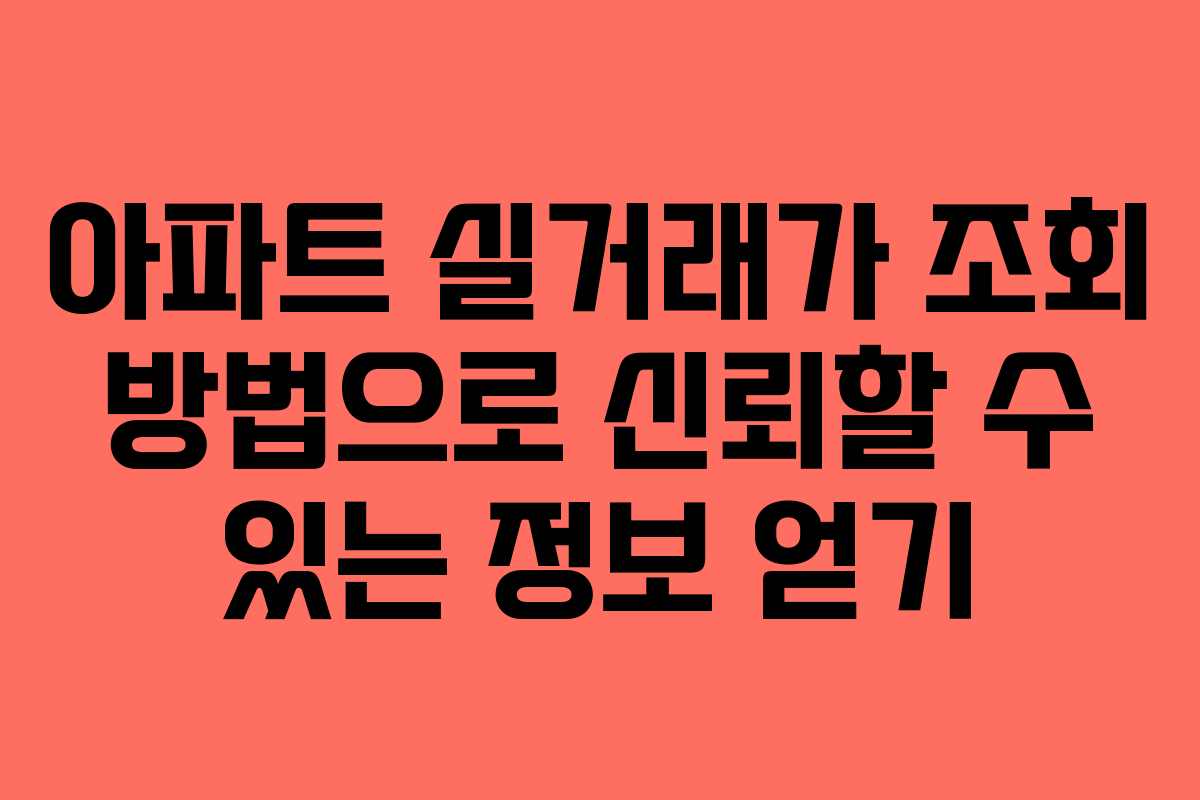 아파트 실거래가 조회 방법으로 신뢰할 수 있는 정보 얻기