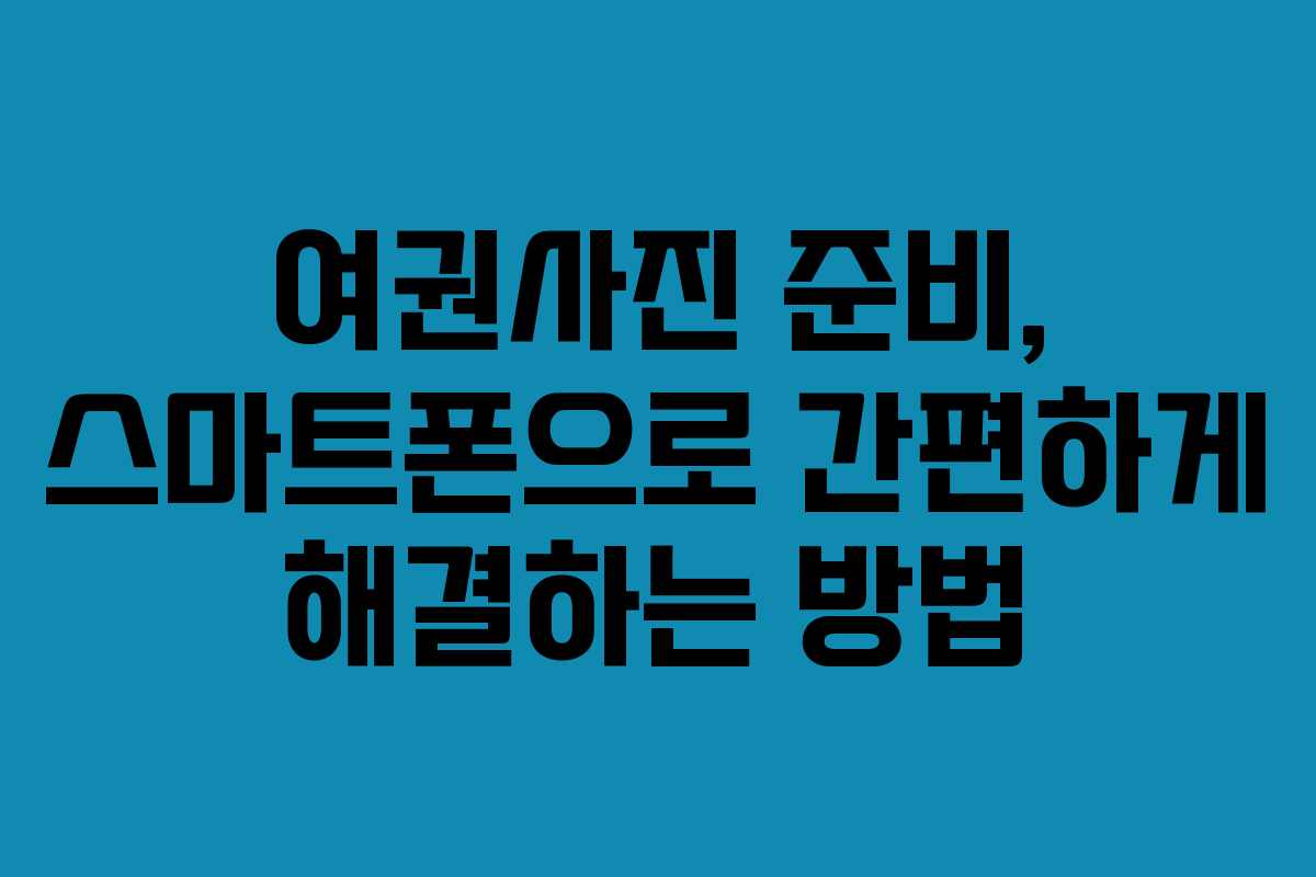 여권사진 준비, 스마트폰으로 간편하게 해결하는 방법