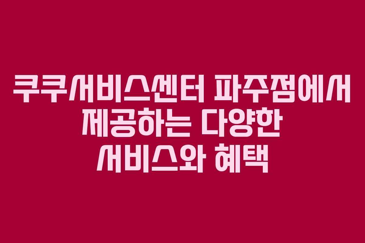 쿠쿠서비스센터 파주점에서 제공하는 다양한 서비스와 혜택