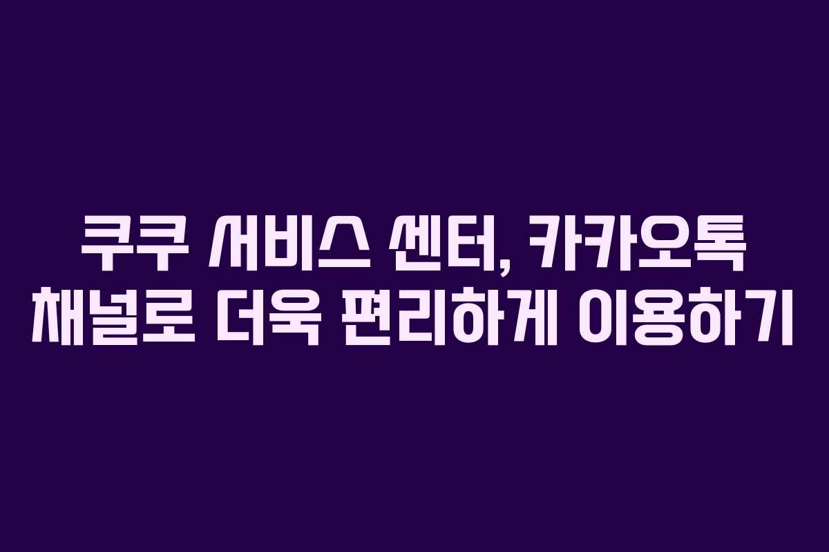 쿠쿠 서비스 센터, 카카오톡 채널로 더욱 편리하게 이용하기