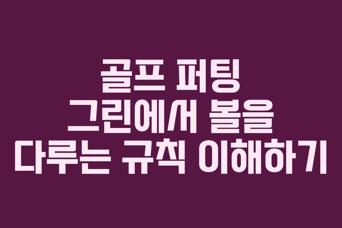 골프 퍼팅 그린에서 볼을 다루는 규칙 이해하기