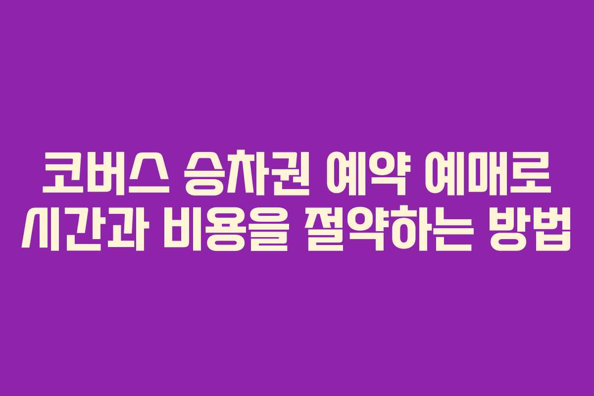 코버스 승차권 예약 예매로 시간과 비용을 절약하는 방법