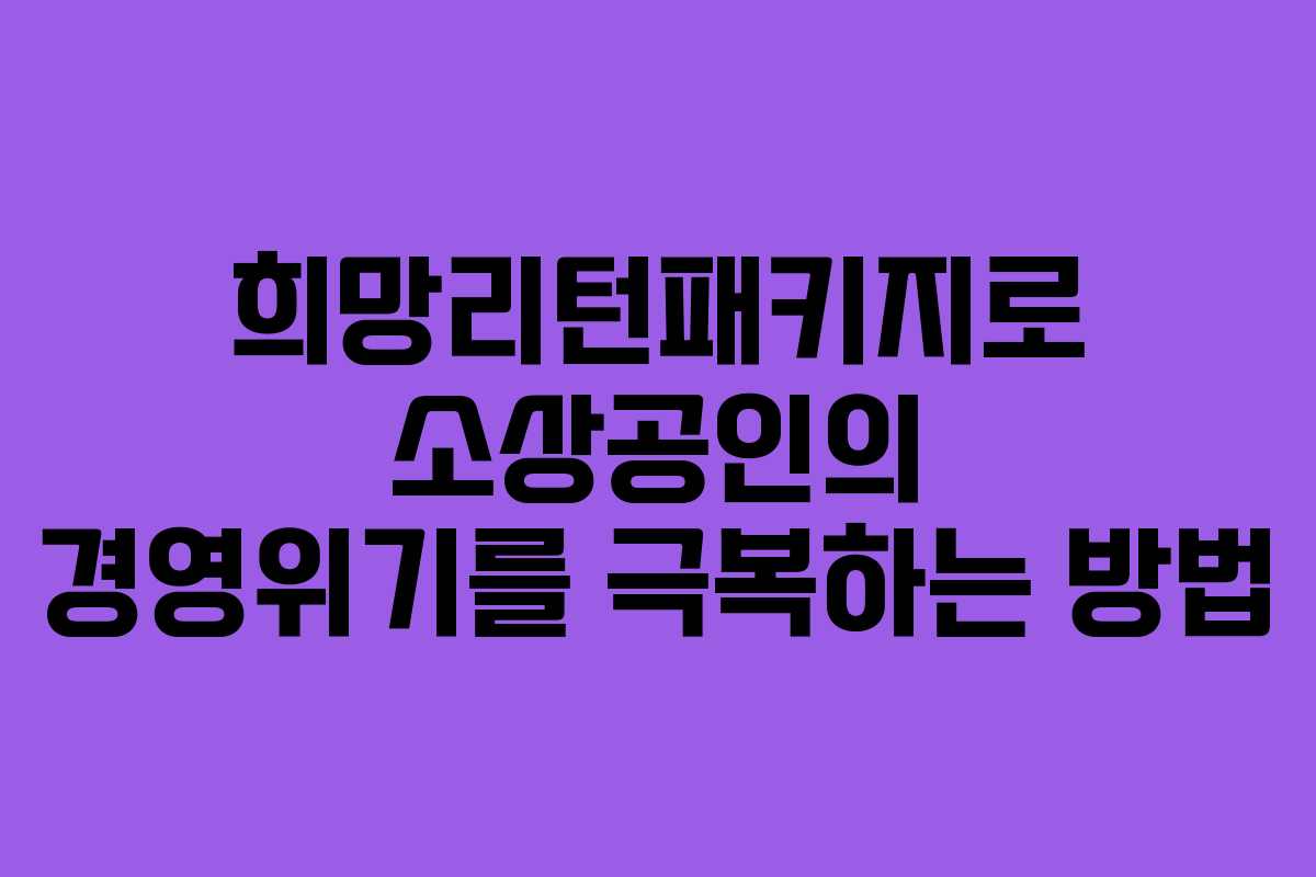 희망리턴패키지로 소상공인의 경영위기를 극복하는 방법