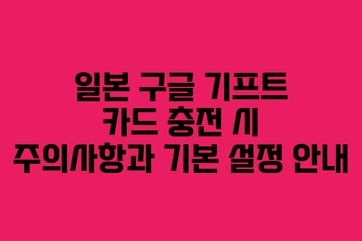 일본 구글 기프트 카드 충전 시 주의사항과 기본 설정 안내