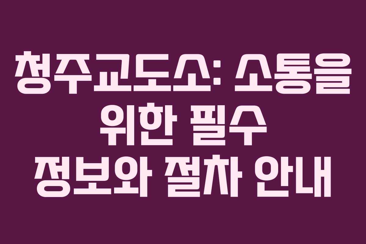 청주교도소: 소통을 위한 필수 정보와 절차 안내