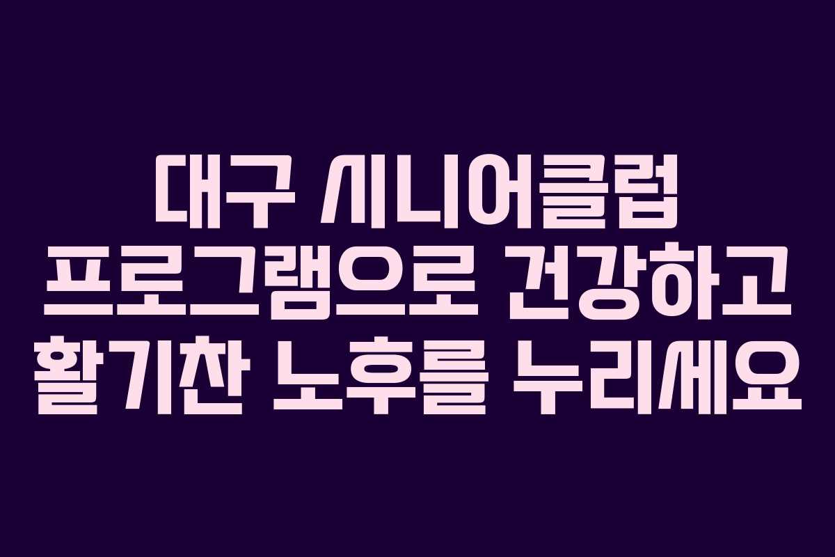 대구 시니어클럽 프로그램으로 건강하고 활기찬 노후를 누리세요