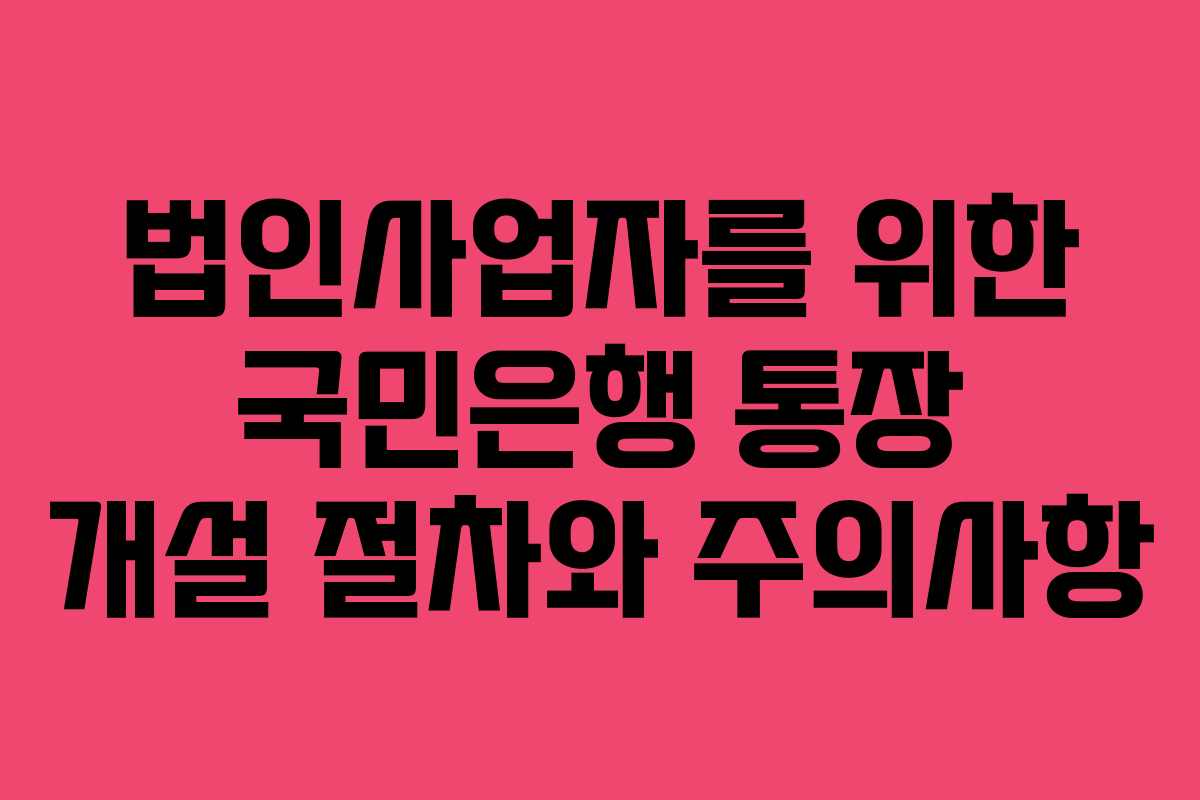 법인사업자를 위한 국민은행 통장 개설 절차와 주의사항