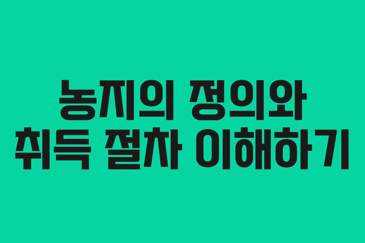 농지의 정의와 취득 절차 이해하기