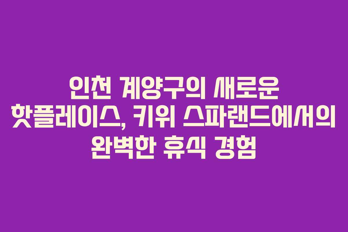 인천 계양구의 새로운 핫플레이스, 키위 스파랜드에서의 완벽한 휴식 경험