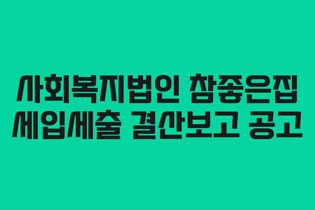 사회복지법인 참좋은집 세입세출 결산보고 공고