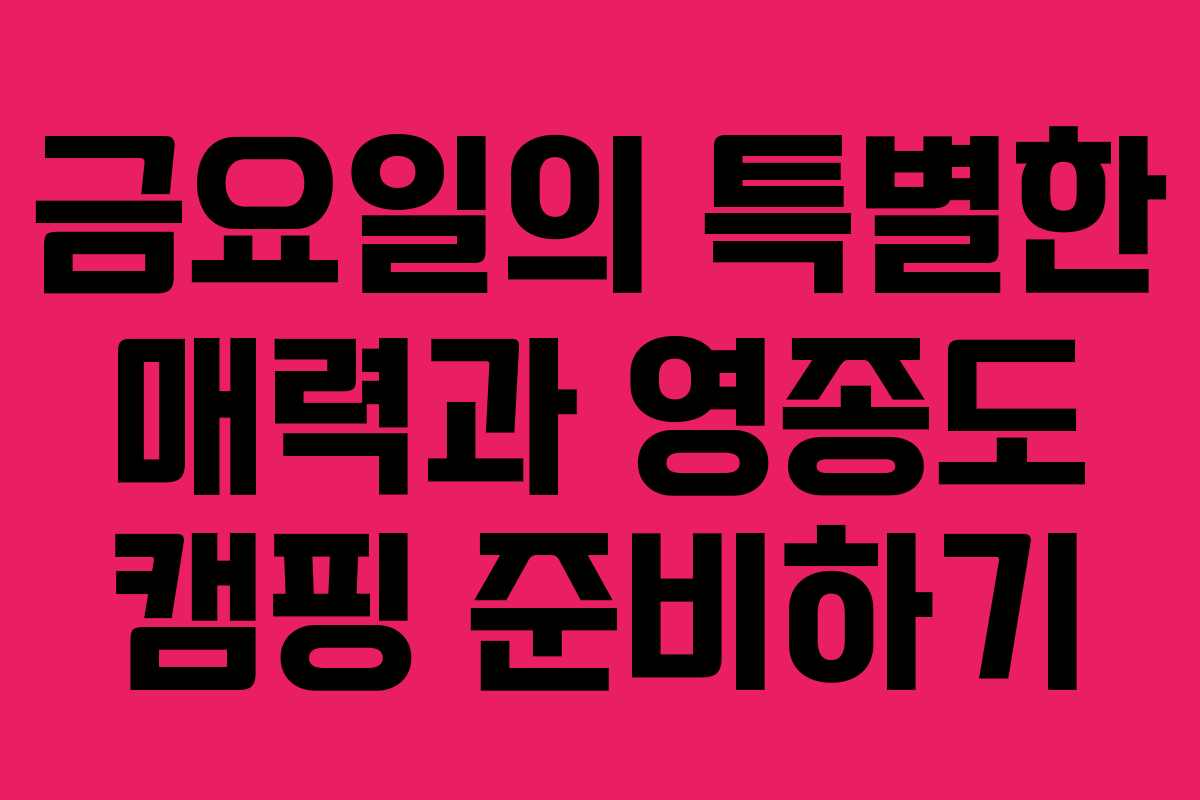 금요일의 특별한 매력과 영종도 캠핑 준비하기
