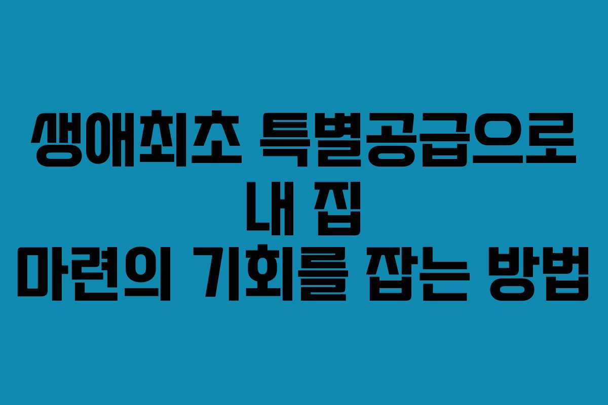 생애최초 특별공급으로 내 집 마련의 기회를 잡는 방법