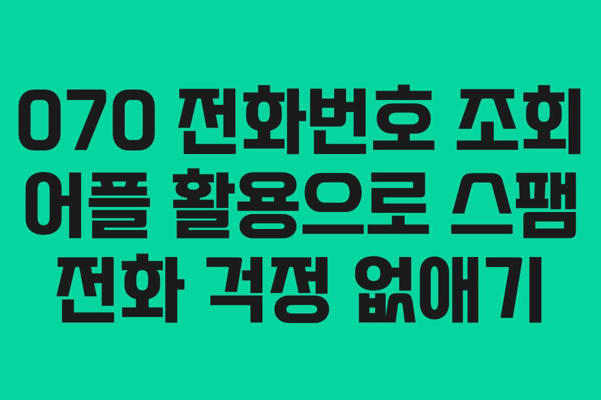 070 전화번호 조회 어플 활용으로 스팸 전화 걱정 없애기