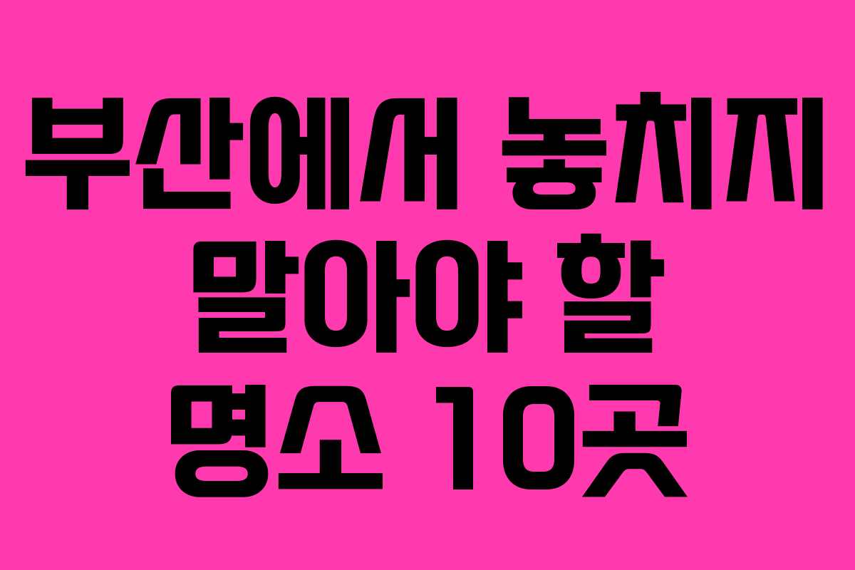 부산에서 놓치지 말아야 할 명소 10곳