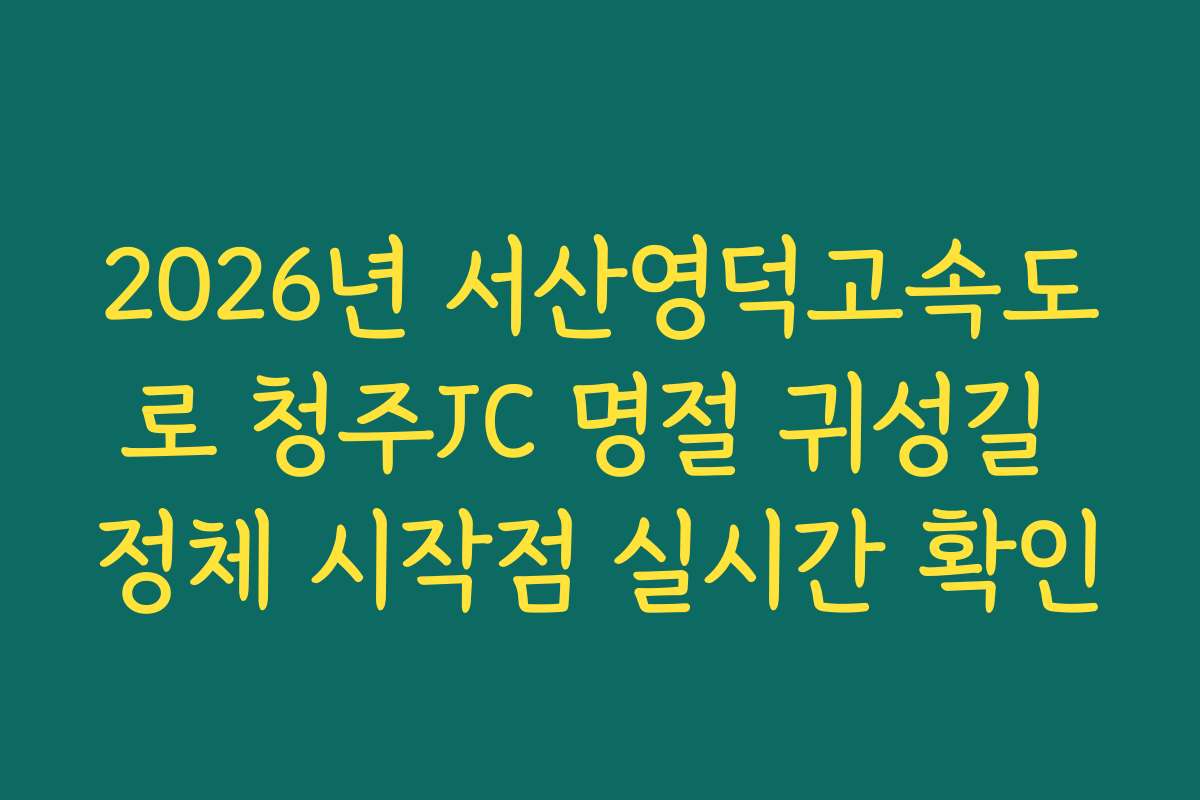 2026년 서산영덕고속도로 청주JC 명절 귀성길 정체 시작점 실시간 확인
