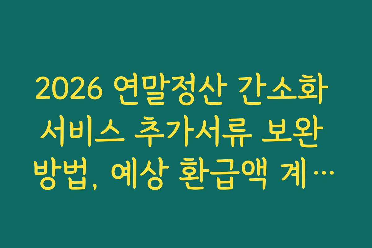2026 연말정산 간소화 서비스 추가서류 보완 방법, 예상 환급액 계산법과 시뮬레이션 방법