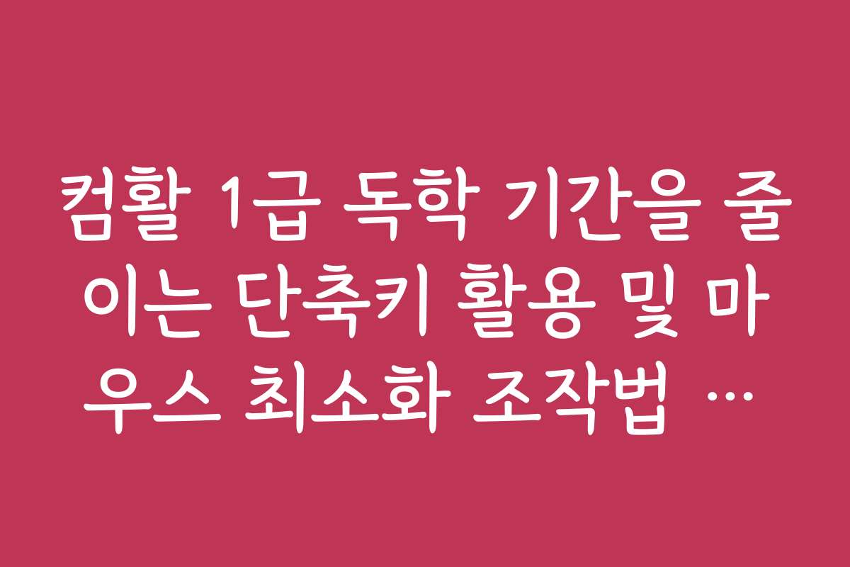 컴활 1급 독학 기간을 줄이는 단축키 활용 및 마우스 최소화 조작법 가이드