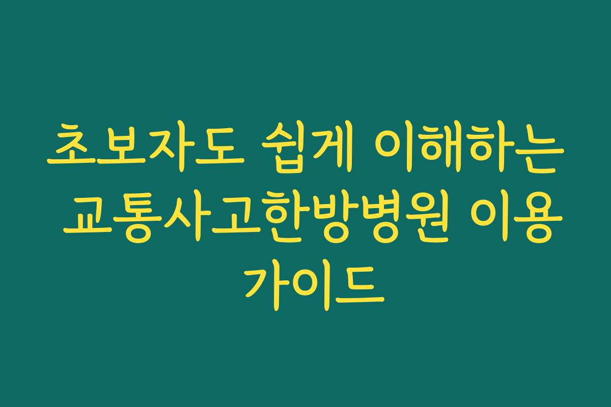 초보자도 쉽게 이해하는 교통사고한방병원 이용 가이드