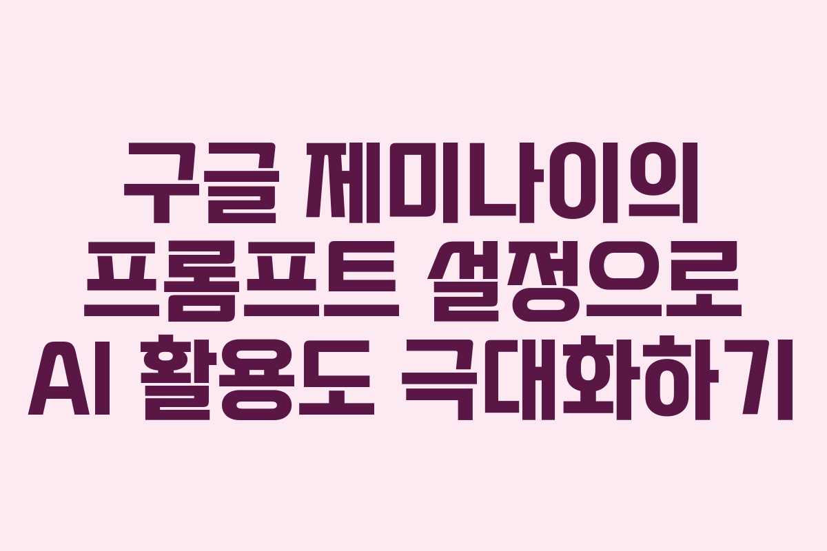 구글 제미나이의 프롬프트 설정으로 AI 활용도 극대화하기