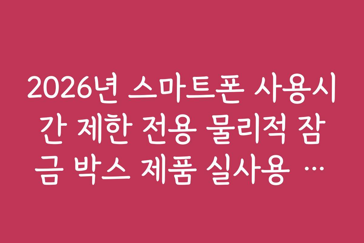 2026년 스마트폰 사용시간 제한 전용 물리적 잠금 박스 제품 실사용 후기