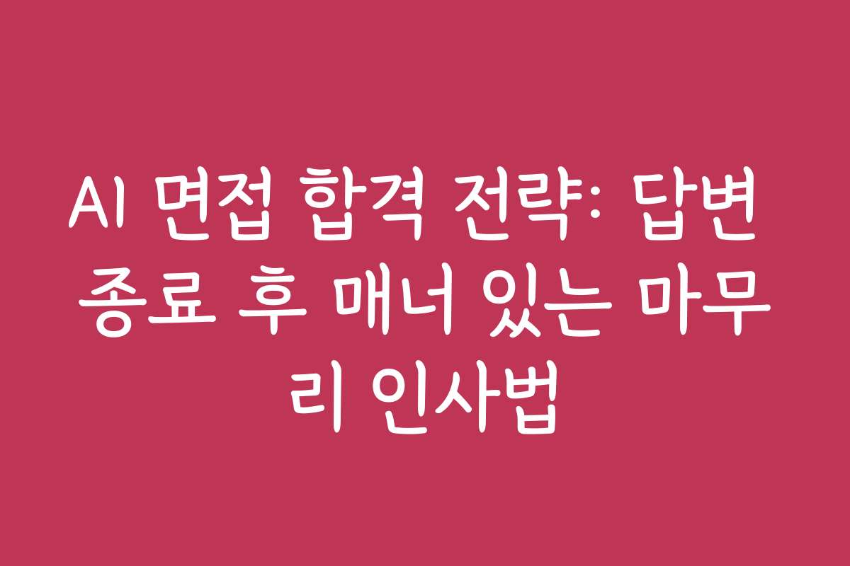 AI 면접 합격 전략: 답변 종료 후 매너 있는 마무리 인사법