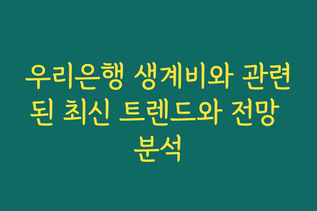 우리은행 생계비와 관련된 최신 트렌드와 전망 분석