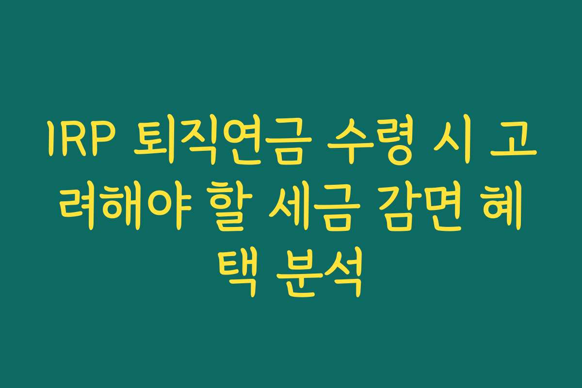 IRP 퇴직연금 수령 시 고려해야 할 세금 감면 혜택 분석