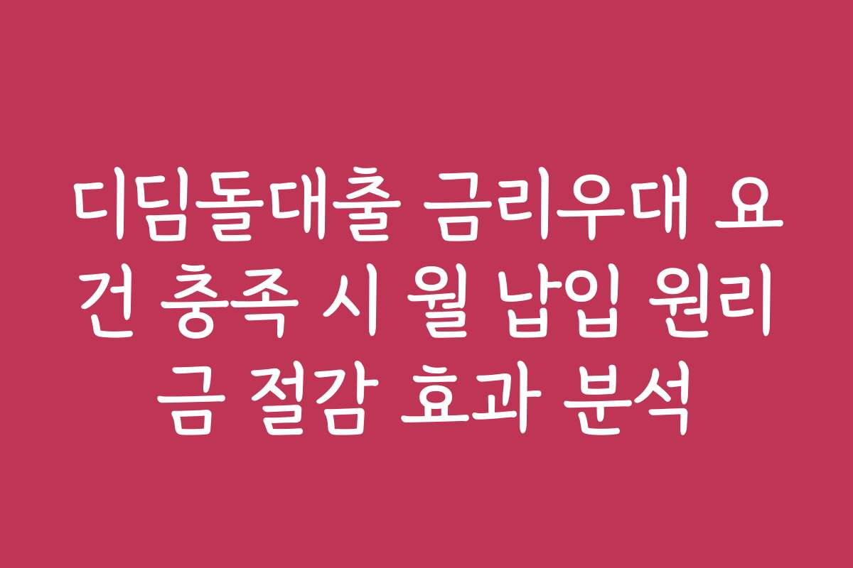 디딤돌대출 금리우대 요건 충족 시 월 납입 원리금 절감 효과 분석