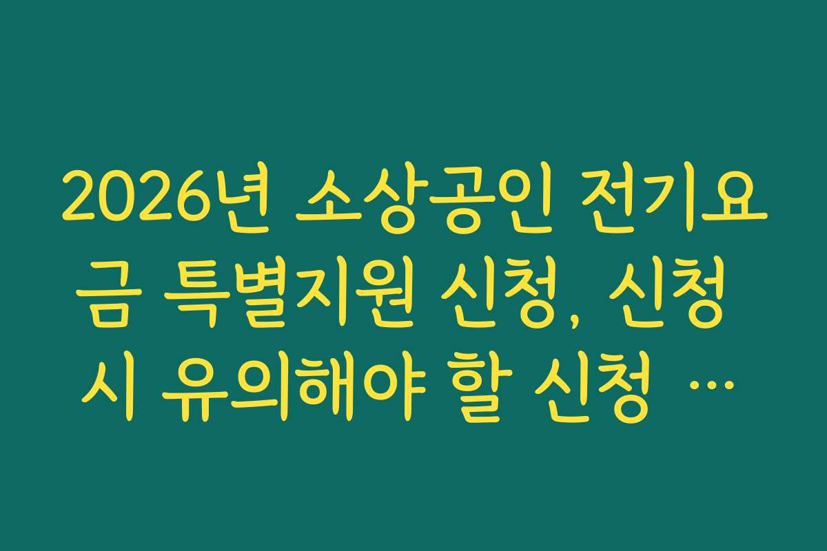 2026년 소상공인 전기요금 특별지원 신청, 신청 시 유의해야 할 신청 기간과 마감일