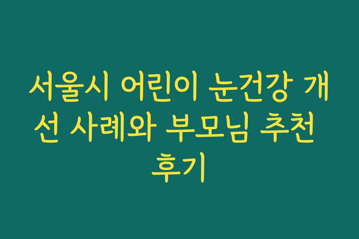 서울시 어린이 눈건강 개선 사례와 부모님 추천 후기