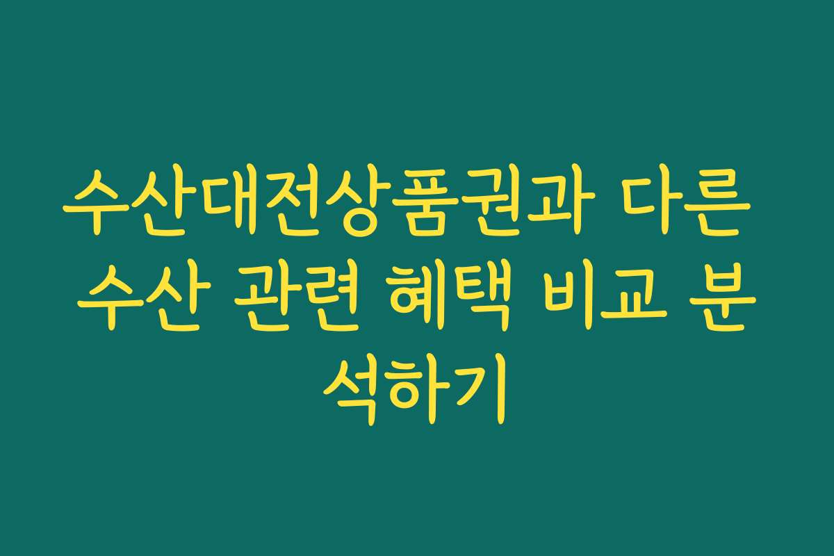 수산대전상품권과 다른 수산 관련 혜택 비교 분석하기