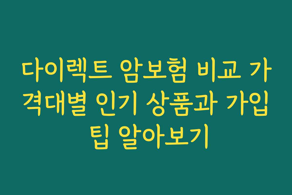 다이렉트 암보험 비교 가격대별 인기 상품과 가입 팁 알아보기