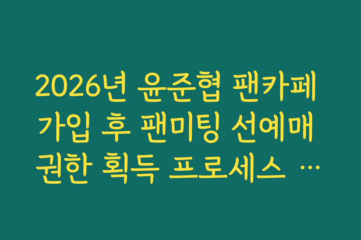 2026년 윤준협 팬카페 가입 후 팬미팅 선예매 권한 획득 프로세스 확인