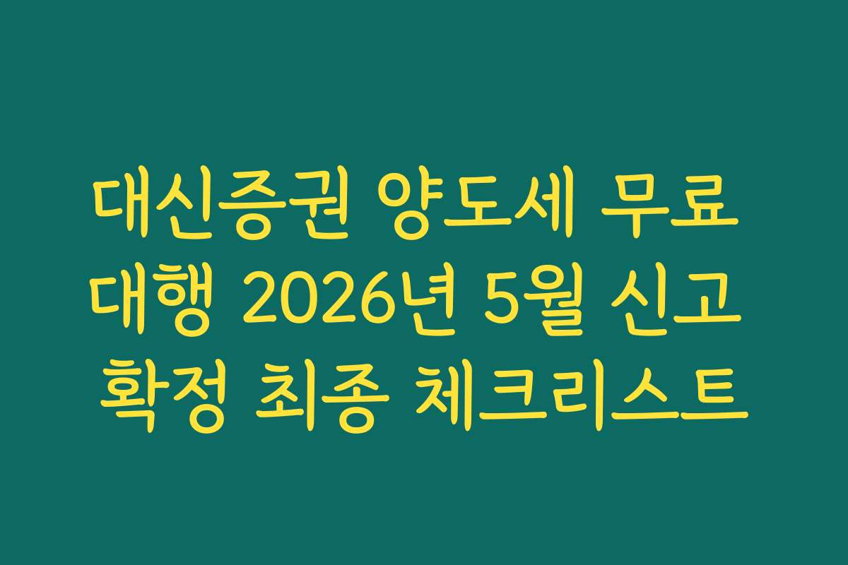 대신증권 양도세 무료 대행 2026년 5월 신고 확정 최종 체크리스트