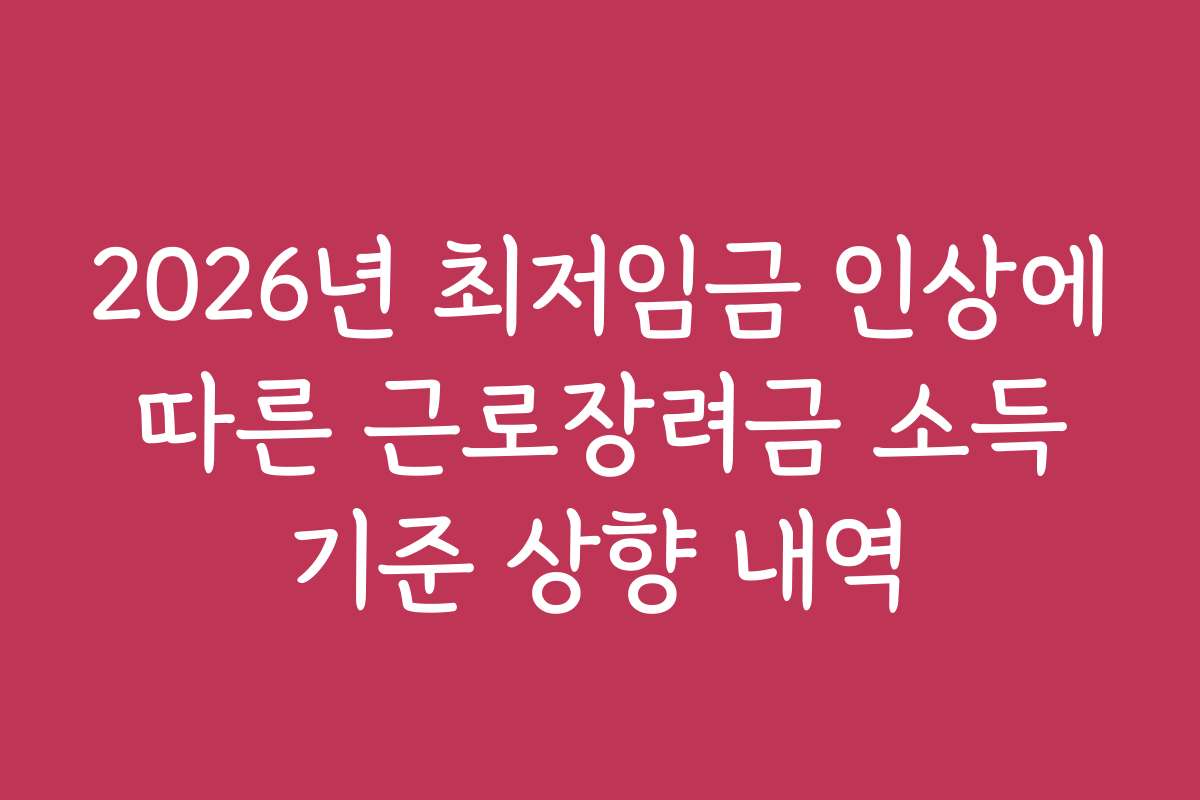 2026년 최저임금 인상에 따른 근로장려금 소득 기준 상향 내역