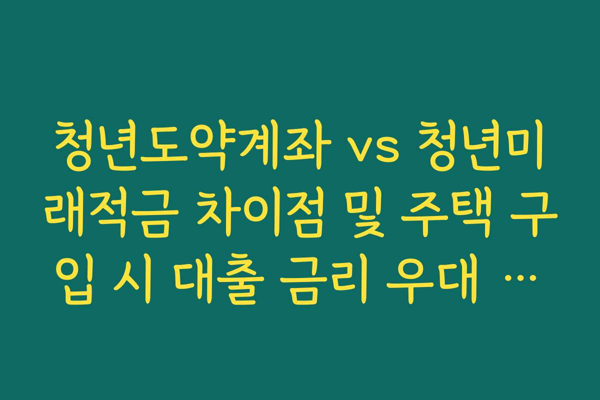 청년도약계좌 vs 청년미래적금 차이점 및 주택 구입 시 대출 금리 우대 연동성