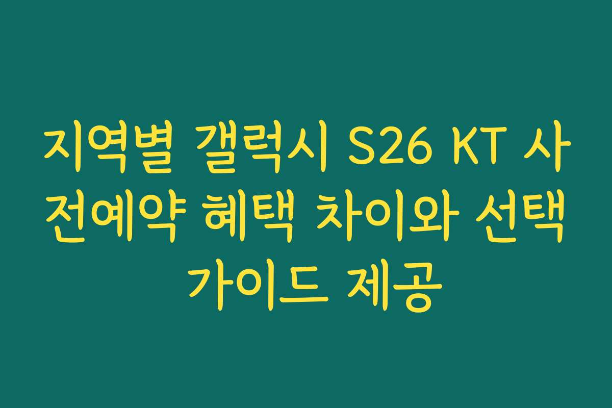 지역별 갤럭시 S26 KT 사전예약 혜택 차이와 선택 가이드 제공