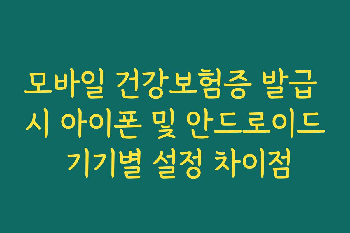 모바일 건강보험증 발급 시 아이폰 및 안드로이드 기기별 설정 차이점