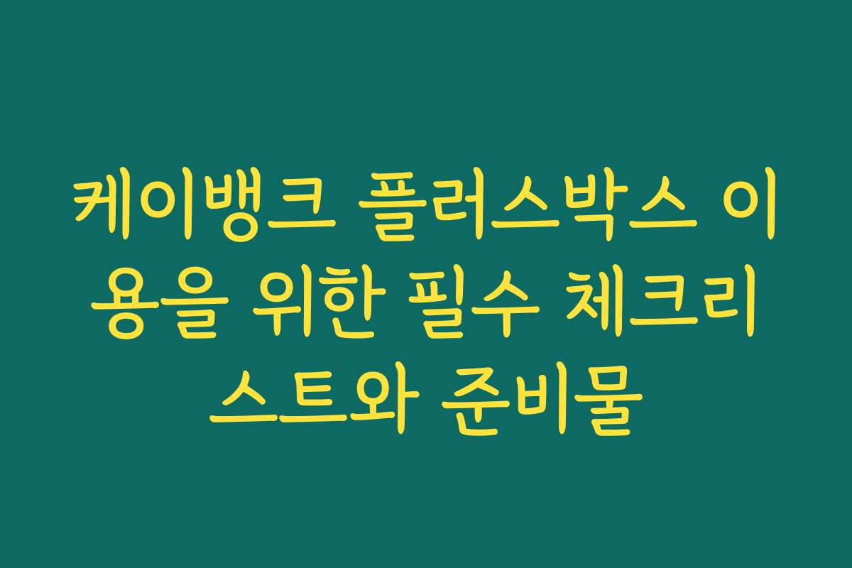 케이뱅크 플러스박스 이용을 위한 필수 체크리스트와 준비물