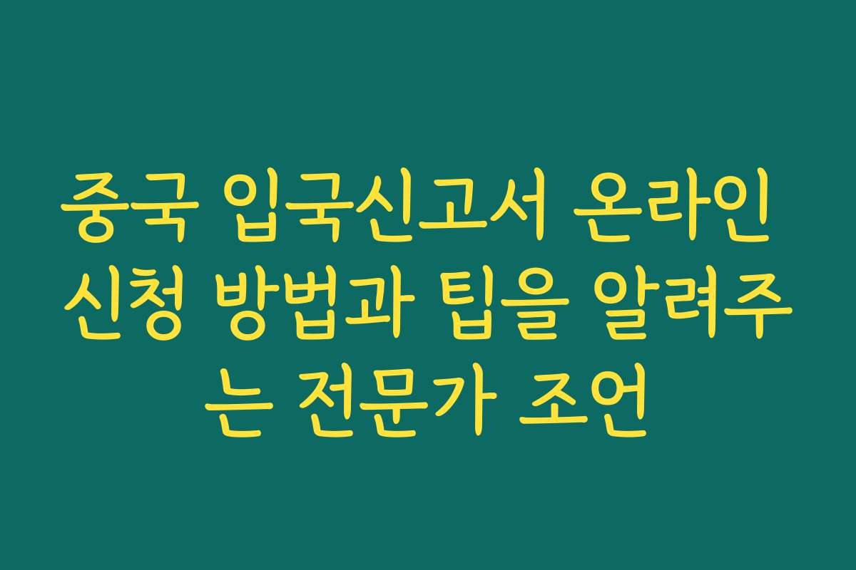 중국 입국신고서 온라인 신청 방법과 팁을 알려주는 전문가 조언