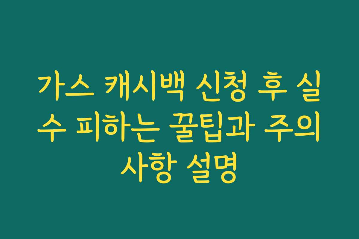 가스 캐시백 신청 후 실수 피하는 꿀팁과 주의사항 설명
