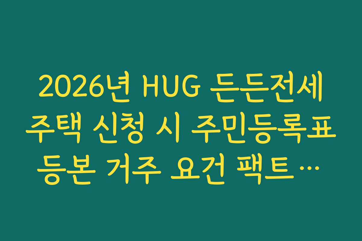 2026년 HUG 든든전세주택 신청 시 주민등록표등본 거주 요건 팩트체크