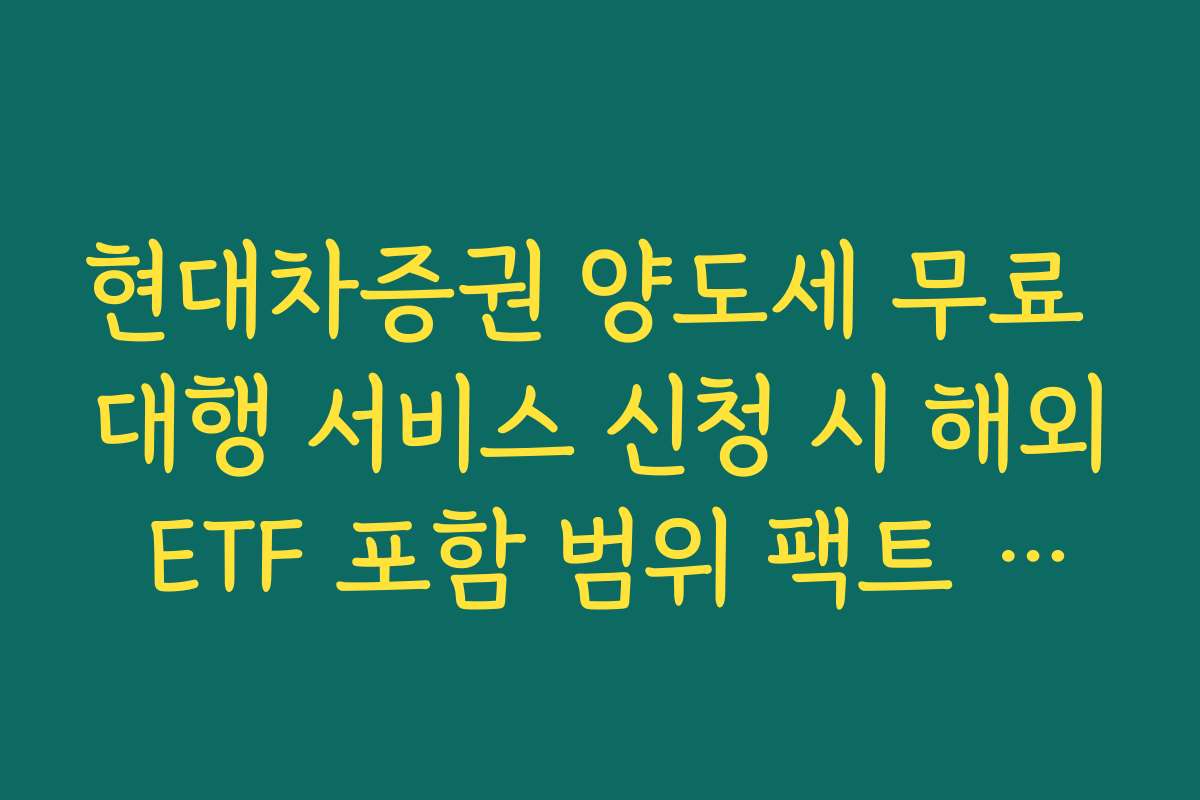 현대차증권 양도세 무료 대행 서비스 신청 시 해외 ETF 포함 범위 팩트 체크
