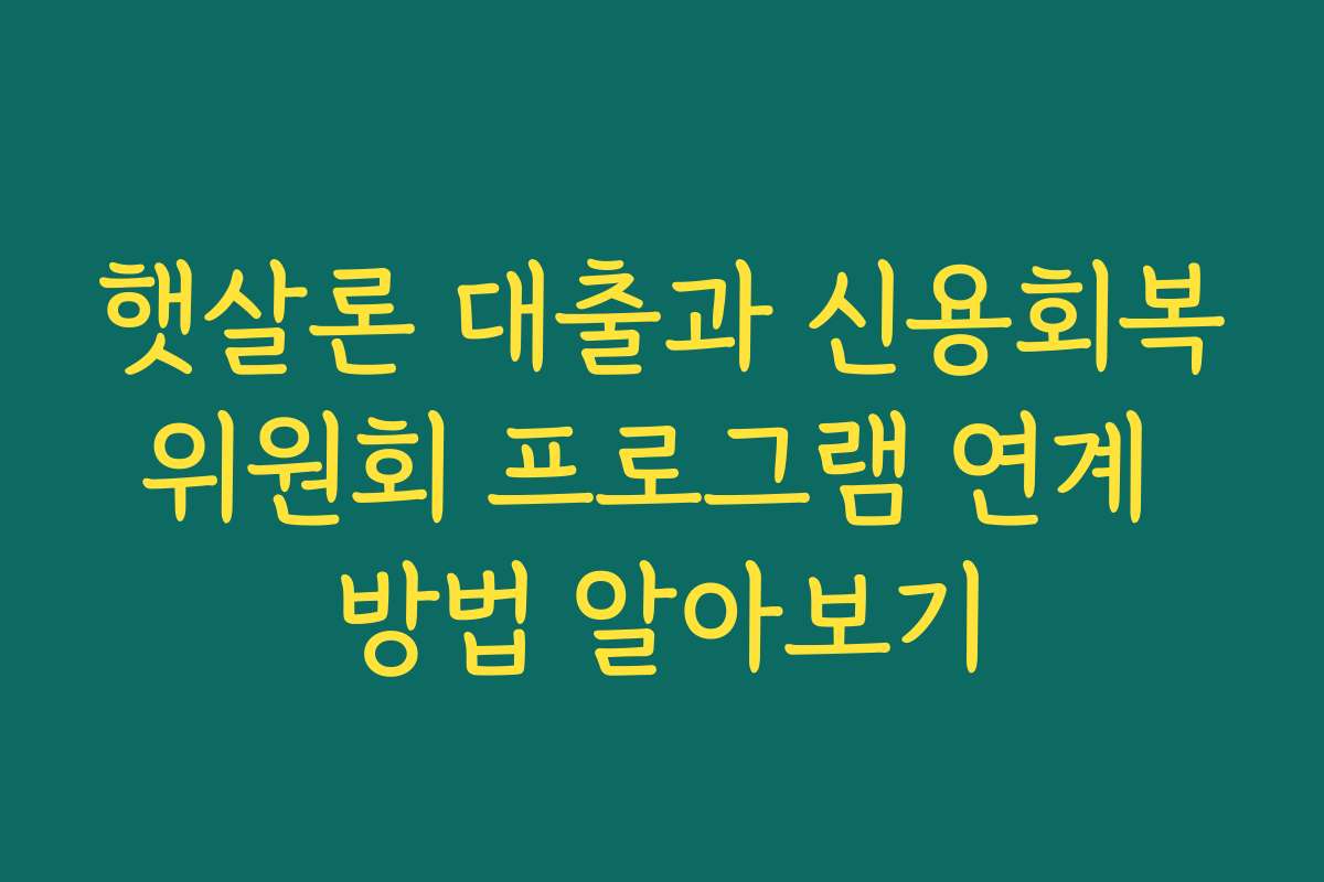 햇살론 대출과 신용회복위원회 프로그램 연계 방법 알아보기