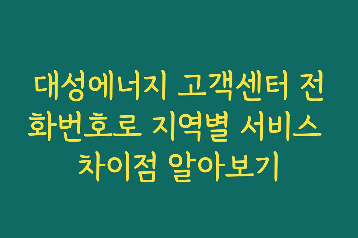 대성에너지 고객센터 전화번호로 지역별 서비스 차이점 알아보기